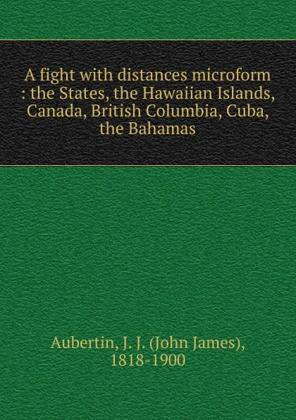 Обложка книги A fight with distances microform : the States, the Hawaiian Islands, Canada, British Columbia, Cuba, the Bahamas, John James Aubertin