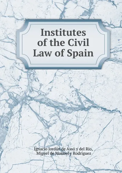 Обложка книги Institutes of the Civil Law of Spain, Ignacio Jordán de Assó y del Río