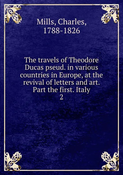 Обложка книги The travels of Theodore Ducas pseud. in various countries in Europe, at the revival of letters and art. Part the first. Italy. 2, Charles Mills