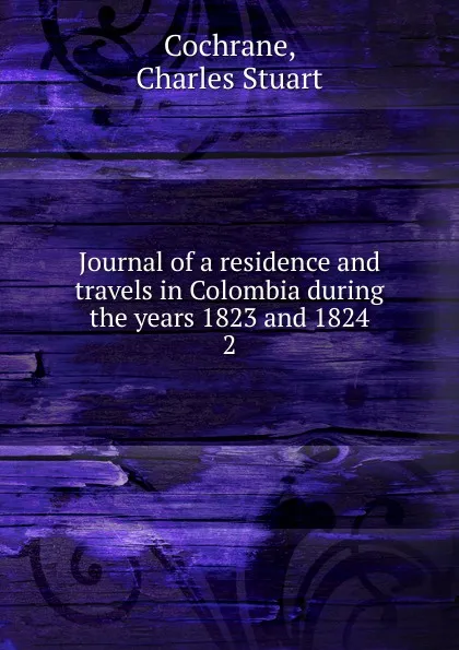 Обложка книги Journal of a residence and travels in Colombia during the years 1823 and 1824. 2, Charles Stuart Cochrane