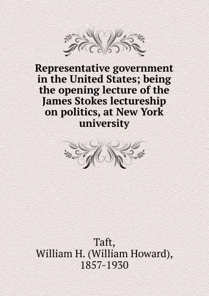 Обложка книги Representative government in the United States; being the opening lecture of the James Stokes lectureship on politics, at New York university, William H. Taft