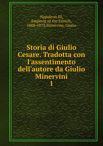 Обложка книги Storia di Giulio Cesare. Tradotta con l.assentimento dell.autore da Giulio Minervini. 1, Napoleon III