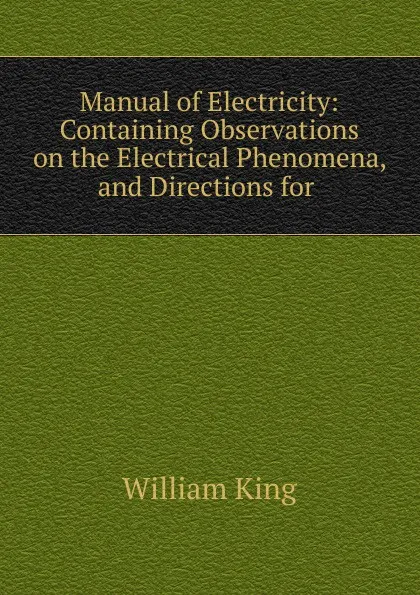 Обложка книги Manual of Electricity: Containing Observations on the Electrical Phenomena, and Directions for ., William King