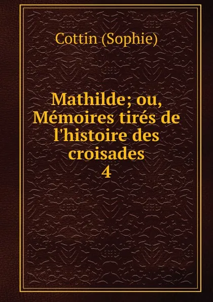 Обложка книги Mathilde; ou, Memoires tires de l.histoire des croisades. 4, Cottin Sophie