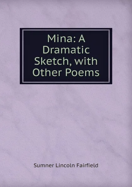 Обложка книги Mina: A Dramatic Sketch, with Other Poems, Sumner Lincoln Fairfield