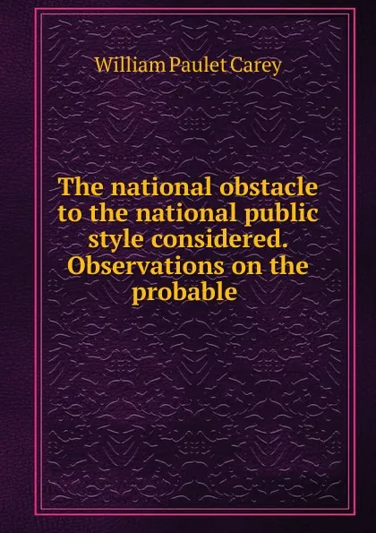 Обложка книги The national obstacle to the national public style considered. Observations on the probable ., William Paulet Carey