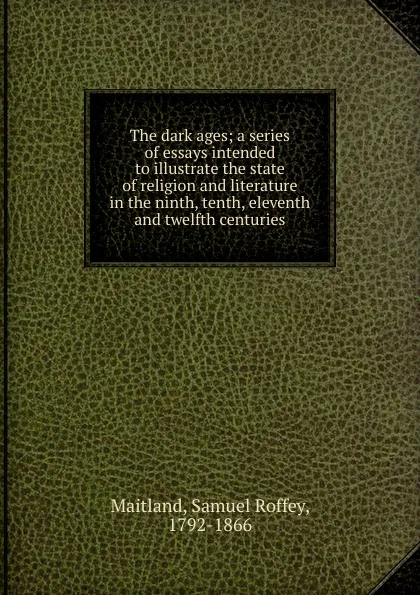 Обложка книги The dark ages; a series of essays intended to illustrate the state of religion and literature in the ninth, tenth, eleventh and twelfth centuries, Samuel Roffey Maitland