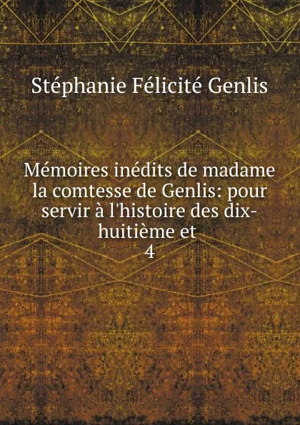 Обложка книги Memoires inedits de madame la comtesse de Genlis: pour servir a l.histoire des dix-huitieme et . 4, Genlis Stéphanie Félicité