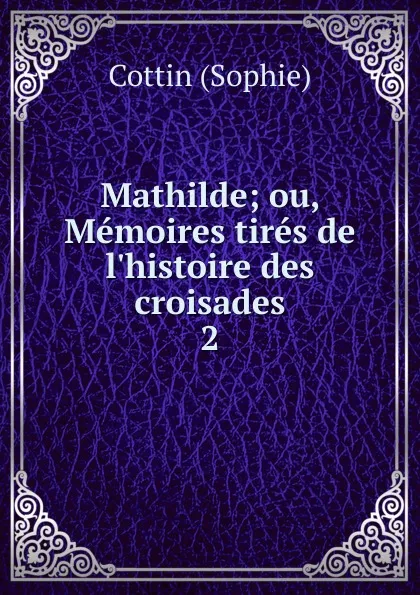 Обложка книги Mathilde; ou, Memoires tires de l.histoire des croisades. 2, Cottin Sophie