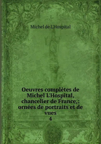 Обложка книги Oeuvres completes de Michel L.Hospital, chancelier de France,: ornees de portraits et de vues. 4, Michel de L'Hospital