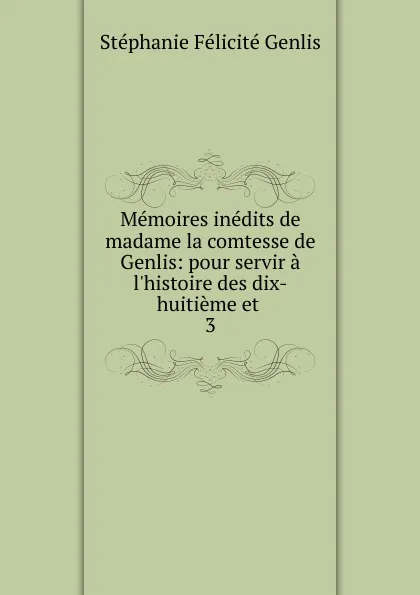 Обложка книги Memoires inedits de madame la comtesse de Genlis: pour servir a l.histoire des dix-huitieme et . 3, Genlis Stéphanie Félicité