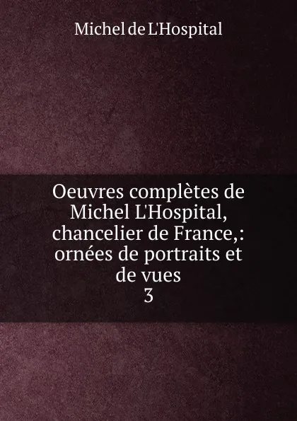 Обложка книги Oeuvres completes de Michel L.Hospital, chancelier de France,: ornees de portraits et de vues. 3, Michel de L'Hospital