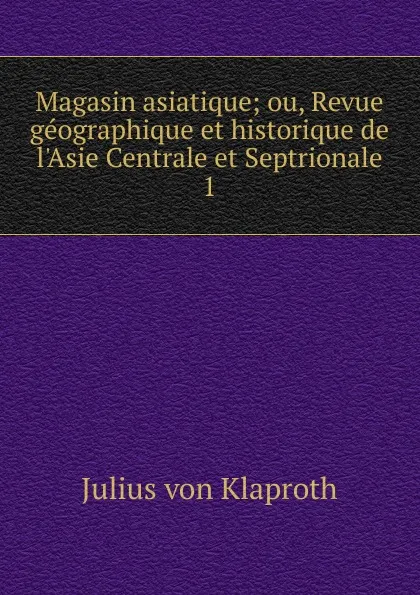 Обложка книги Magasin asiatique; ou, Revue geographique et historique de l.Asie Centrale et Septrionale. 1, Julius von Klaproth