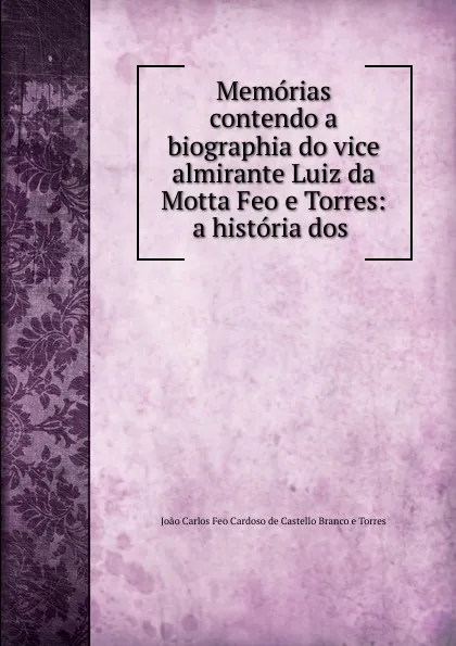 Обложка книги Memorias contendo a biographia do vice almirante Luiz da Motta Feo e Torres: a historia dos ., Joao Carlos Feo Cardoso de Castello Branco e Torres