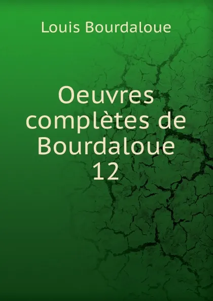 Обложка книги Oeuvres completes de Bourdaloue. 12, Bourdaloue Louis