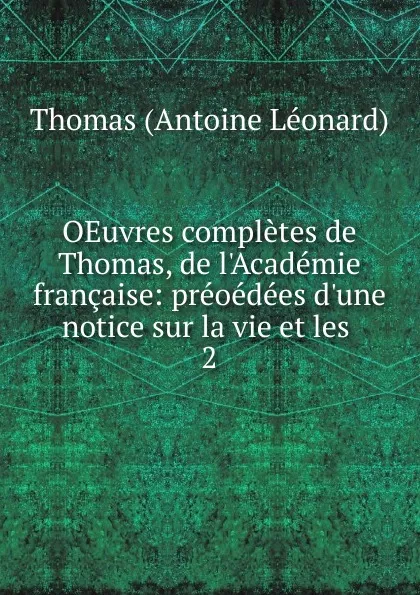 Обложка книги OEuvres completes de Thomas, de l.Academie francaise: preoedees d.une notice sur la vie et les . 2, Thomas Antoine Léonard