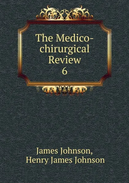 Обложка книги The Medico-chirurgical Review. 6, James Johnson