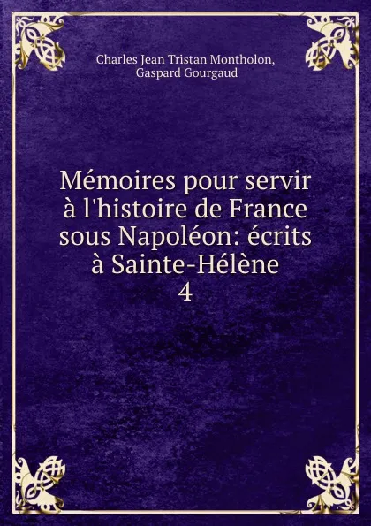 Обложка книги Memoires pour servir a l.histoire de France sous Napoleon: ecrits a Sainte-Helene. 4, Charles Jean Tristan Montholon