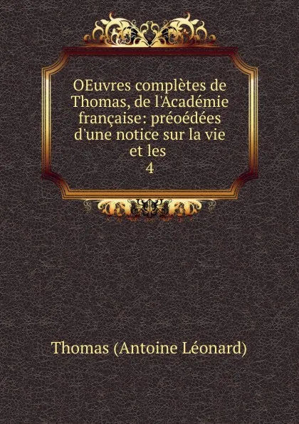 Обложка книги OEuvres completes de Thomas, de l.Academie francaise: preoedees d.une notice sur la vie et les . 4, Thomas Antoine Léonard