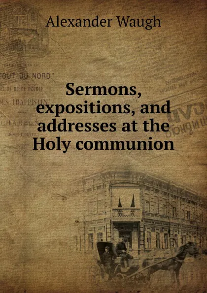 Обложка книги Sermons, expositions, and addresses at the Holy communion, Alexander Waugh