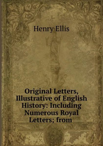 Обложка книги Original Letters, Illustrative of English History: Including Numerous Royal Letters; from ., Henry Ellis