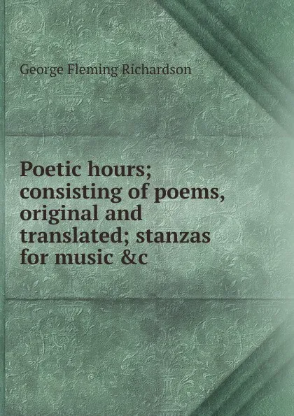 Обложка книги Poetic hours; consisting of poems, original and translated; stanzas for music .c, George Fleming Richardson