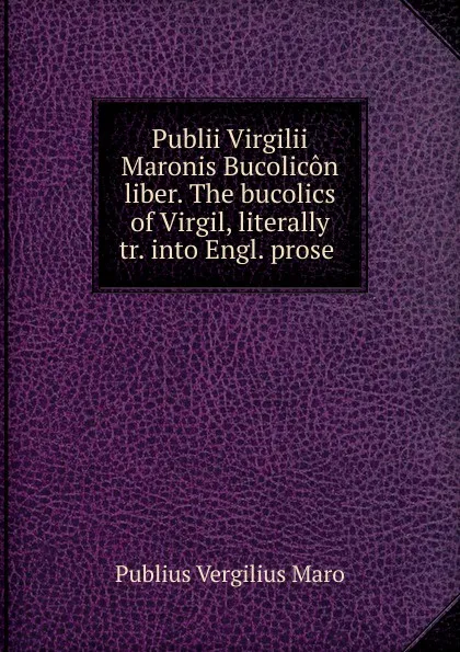 Обложка книги Publii Virgilii Maronis Bucolicon liber. The bucolics of Virgil, literally tr. into Engl. prose ., Publius Vergilius Maro