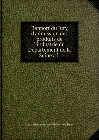 Обложка книги Rapport du Jury d.admission des produits de l.industrie du Departement de la Seine a l ., Louis-Étienne-François Héricart de Thury