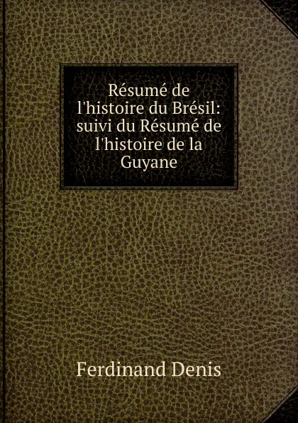 Обложка книги Resume de l.histoire du Bresil: suivi du Resume de l.histoire de la Guyane, Ferdinand Denis