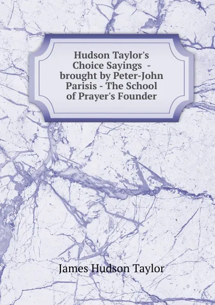 Обложка книги Hudson Taylor.s Choice Sayings  - brought by Peter-John Parisis - The School of Prayer.s Founder, James Hudson Taylor