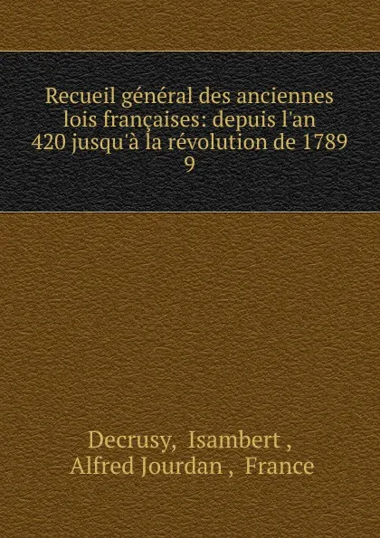 Обложка книги Recueil general des anciennes lois francaises: depuis l.an 420 jusqu.a la revolution de 1789. 9, Isambert Decrusy