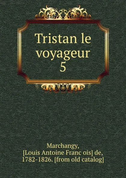 Обложка книги Tristan le voyageur. 5, Louis Antoine François de Marchangy