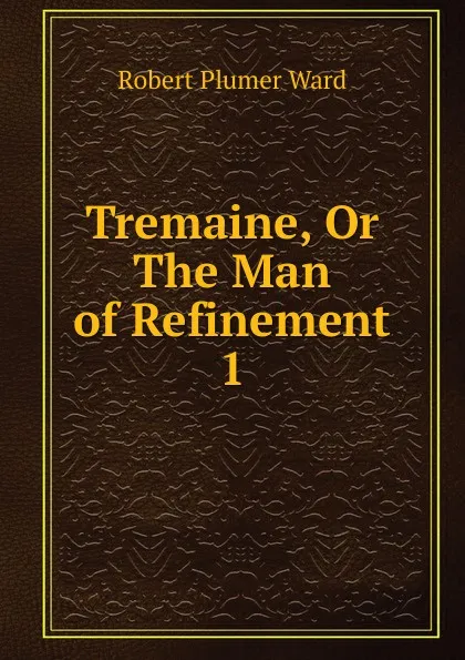 Обложка книги Tremaine, Or The Man of Refinement. 1, Robert Plumer Ward