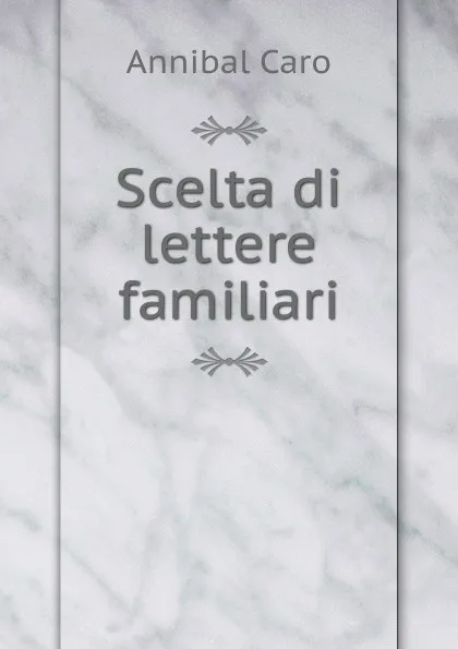 Обложка книги Scelta di lettere familiari, Annibal Caro