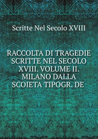 Обложка книги RACCOLTA DI TRAGEDIE SCRITTE NEL SECOLO XVIII. VOLUME II. MILANO DALLA SCOIETA TIPOGR. DE ., Scritte Nel Secolo XVIII