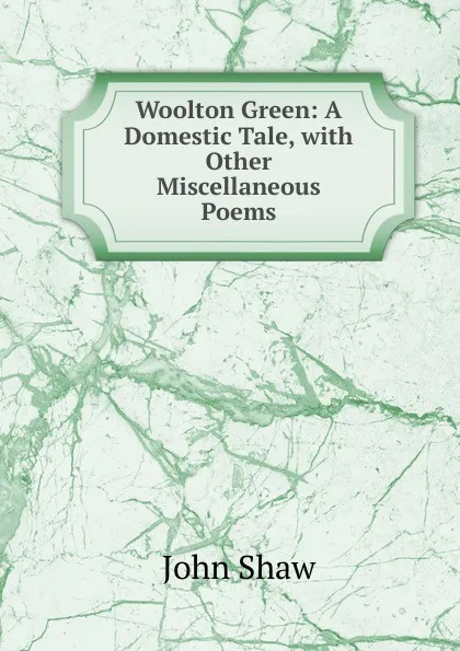 Обложка книги Woolton Green: A Domestic Tale, with Other Miscellaneous Poems, John Shaw