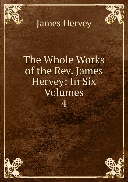 Обложка книги The Whole Works of the Rev. James Hervey: In Six Volumes. 4, James Hervey