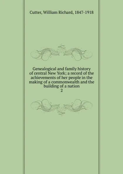 Обложка книги Genealogical and family history of central New York; a record of the achievements of her people in the making of a commonwealth and the building of a nation. 2, William Richard Cutter