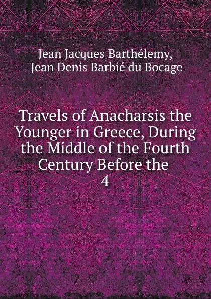 Обложка книги Travels of Anacharsis the Younger in Greece, During the Middle of the Fourth Century Before the . 4, Jean Jacques Barthélemy