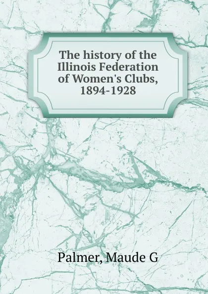 Обложка книги The history of the Illinois Federation of Women.s Clubs, 1894-1928, Maude G. Palmer