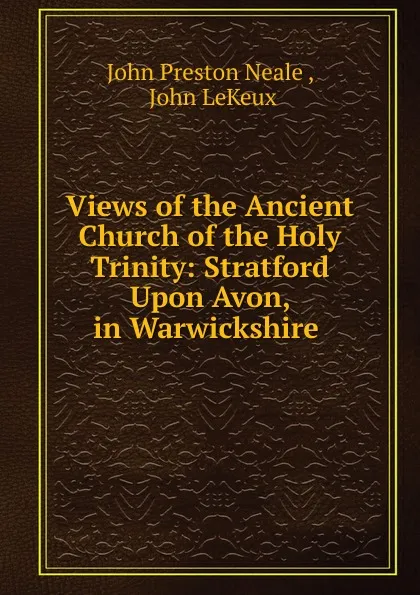 Обложка книги Views of the Ancient Church of the Holy Trinity: Stratford Upon Avon, in Warwickshire ., John Preston Neale