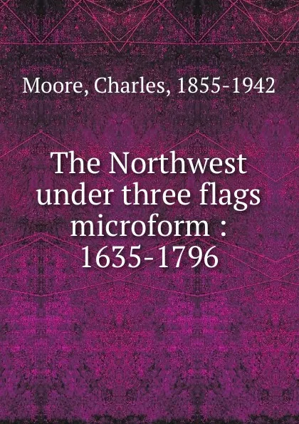 Обложка книги The Northwest under three flags microform : 1635-1796, Charles Moore