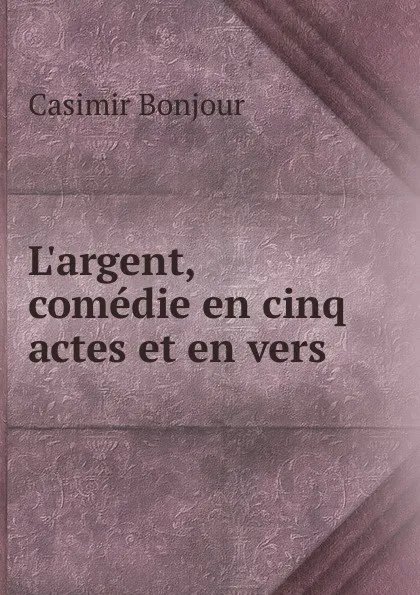 Обложка книги L.argent, comedie en cinq actes et en vers ., Casimir Bonjour