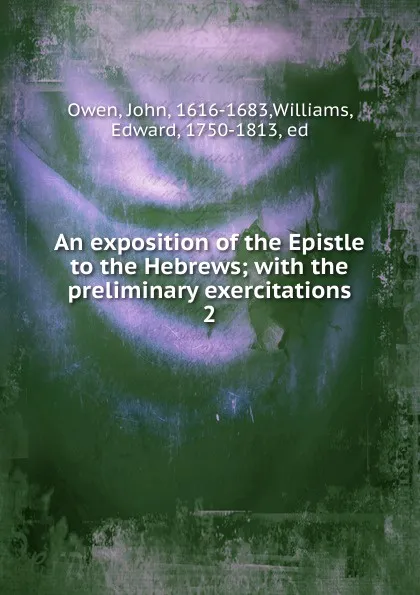 Обложка книги An exposition of the Epistle to the Hebrews; with the preliminary exercitations. 2, John Owen