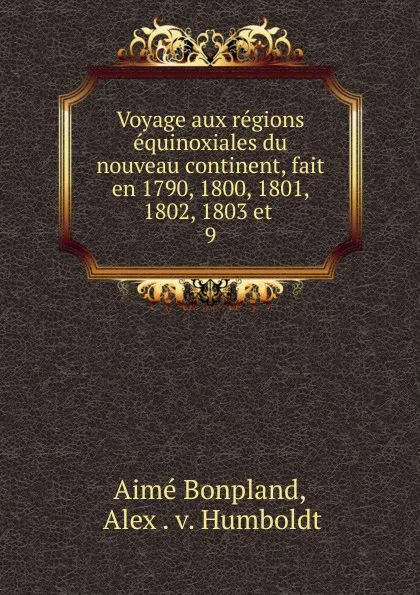 Обложка книги Voyage aux regions equinoxiales du nouveau continent, fait en 1790, 1800, 1801, 1802, 1803 et . 9, Aimé Bonpland