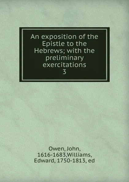 Обложка книги An exposition of the Epistle to the Hebrews; with the preliminary exercitations. 3, John Owen