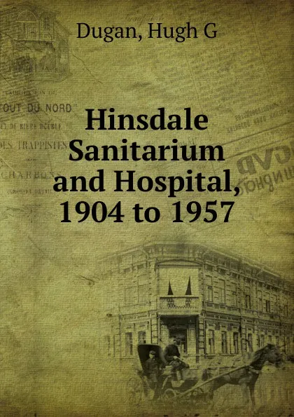 Обложка книги Hinsdale Sanitarium and Hospital, 1904 to 1957, Hugh G. Dugan