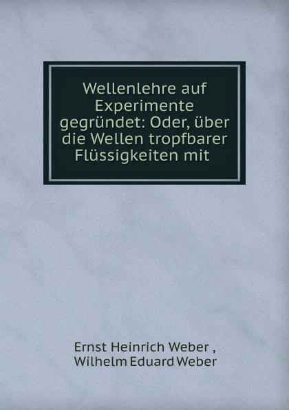 Обложка книги Wellenlehre auf Experimente gegrundet: Oder, uber die Wellen tropfbarer Flussigkeiten mit ., Ernst Heinrich Weber