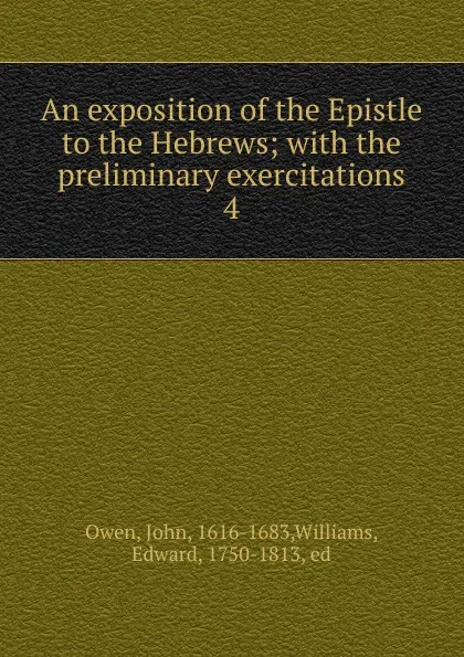 Обложка книги An exposition of the Epistle to the Hebrews; with the preliminary exercitations. 4, John Owen