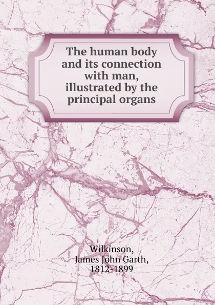 Обложка книги The human body and its connection with man, illustrated by the principal organs, James John Garth Wilkinson